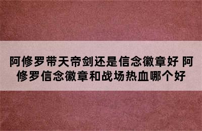 阿修罗带天帝剑还是信念徽章好 阿修罗信念徽章和战场热血哪个好